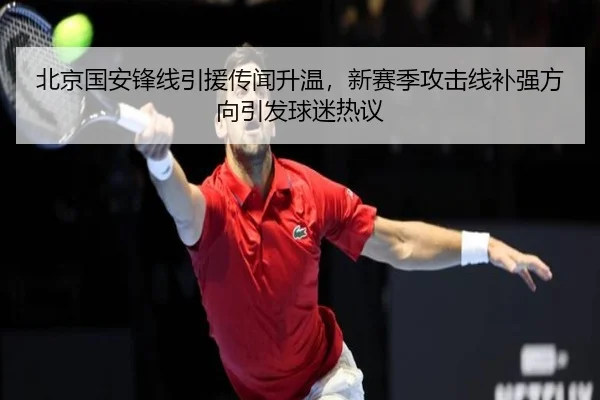北京国安锋线引援传闻升温，新赛季攻击线补强方向引发球迷热议